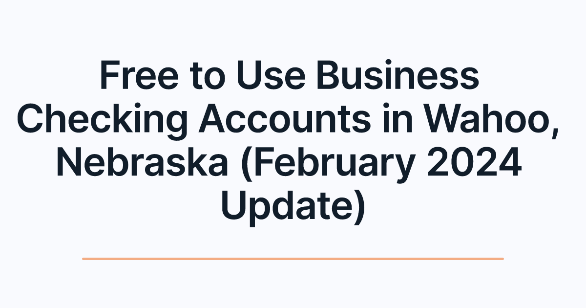 Free to Use Business Checking Accounts in Wahoo, Nebraska (February 2024 Update)